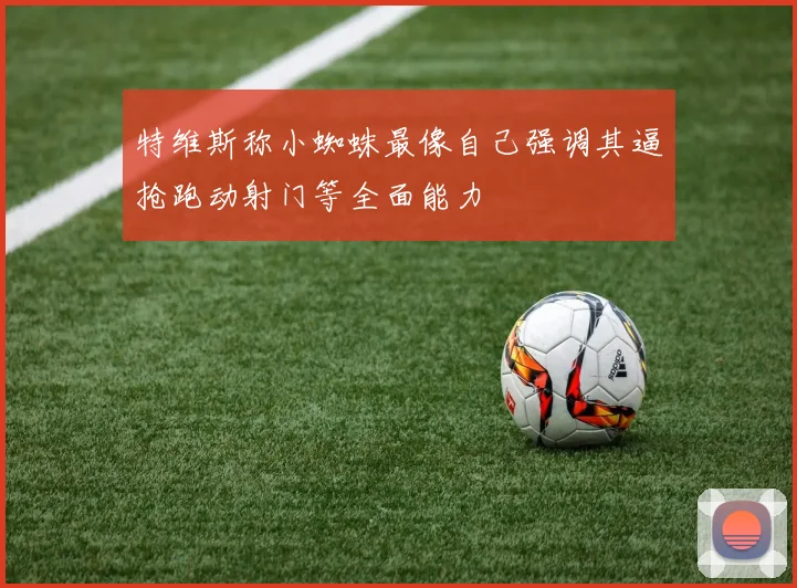 特维斯称小蜘蛛最像自己强调其逼抢跑动射门等全面能力
