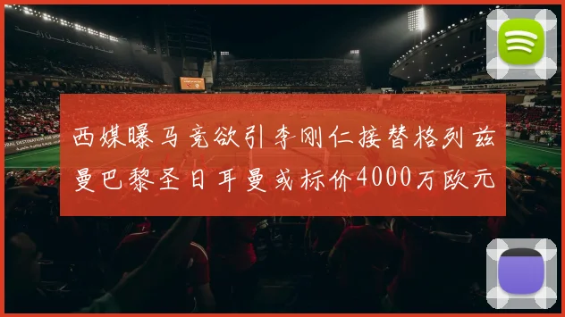 西媒曝马竞欲引李刚仁接替格列兹曼巴黎圣日耳曼或标价4000万欧元