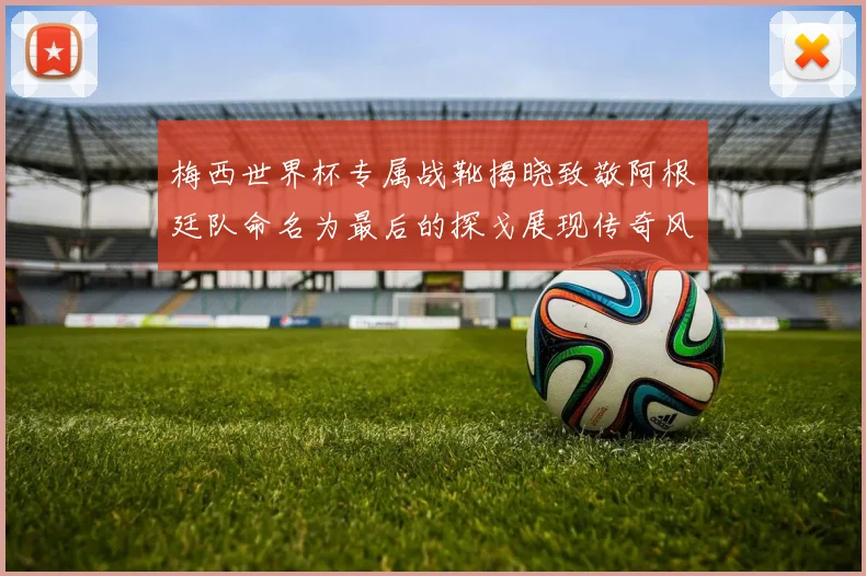 梅西世界杯专属战靴揭晓致敬阿根廷队命名为最后的探戈展现传奇风采