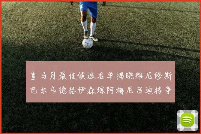 皇马月最佳候选名单揭晓维尼修斯巴尔韦德赫伊森琼阿梅尼吕迪格争夺荣誉