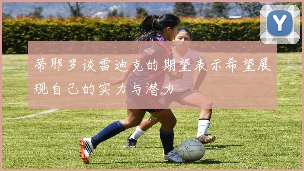 蒂耶罗谈雷迪克的期望表示希望展现自己的实力与潜力