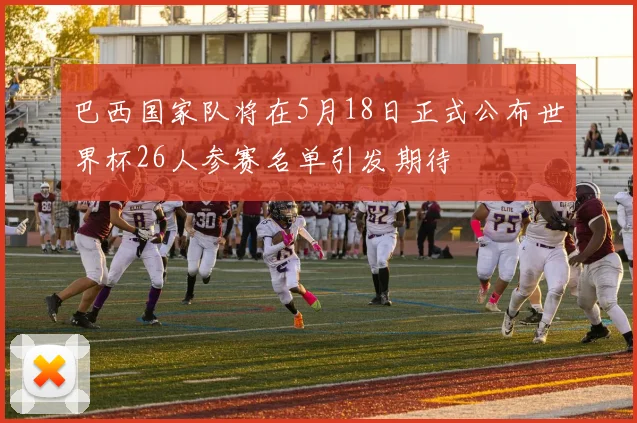 巴西国家队将在5月18日正式公布世界杯26人参赛名单引发期待
