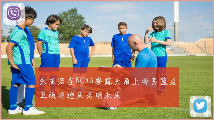 朱正若在NCAA崭露头角上海男篮后卫线将迎来光明未来