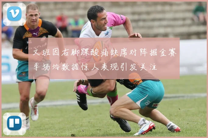 文班因右脚踝酸痛缺席对阵掘金赛季场均数据惊人表现引发关注