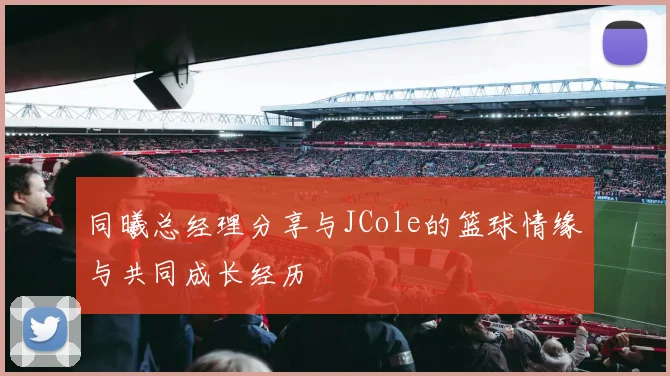 同曦总经理分享与JCole的篮球情缘与共同成长经历