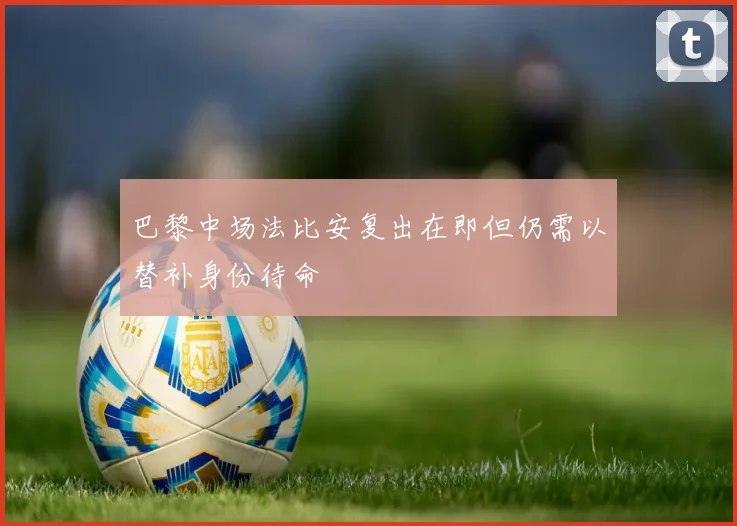 巴黎中场法比安复出在即但仍需以替补身份待命